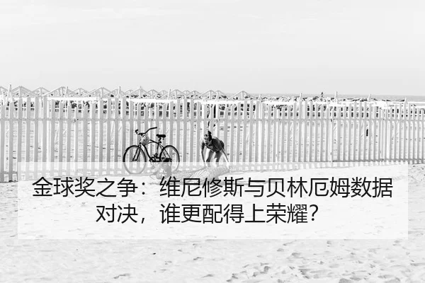 金球奖之争：维尼修斯与贝林厄姆数据对决，谁更配得上荣耀？
